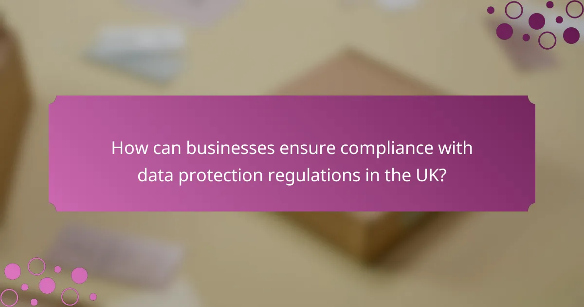 How can businesses ensure compliance with data protection regulations in the UK?