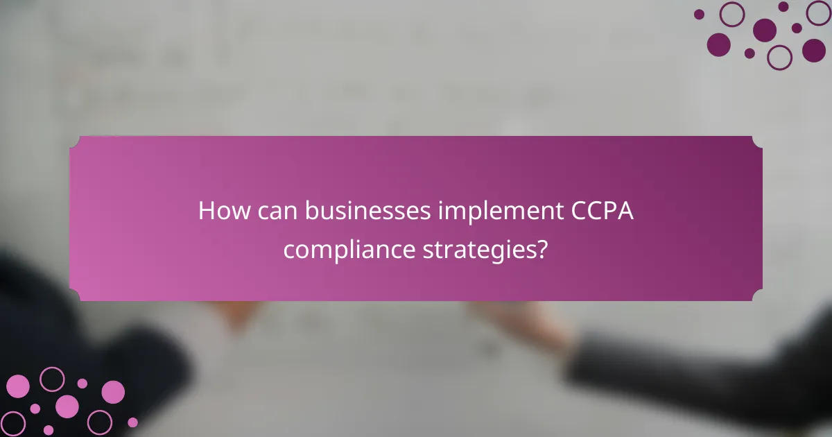 How can businesses implement CCPA compliance strategies?