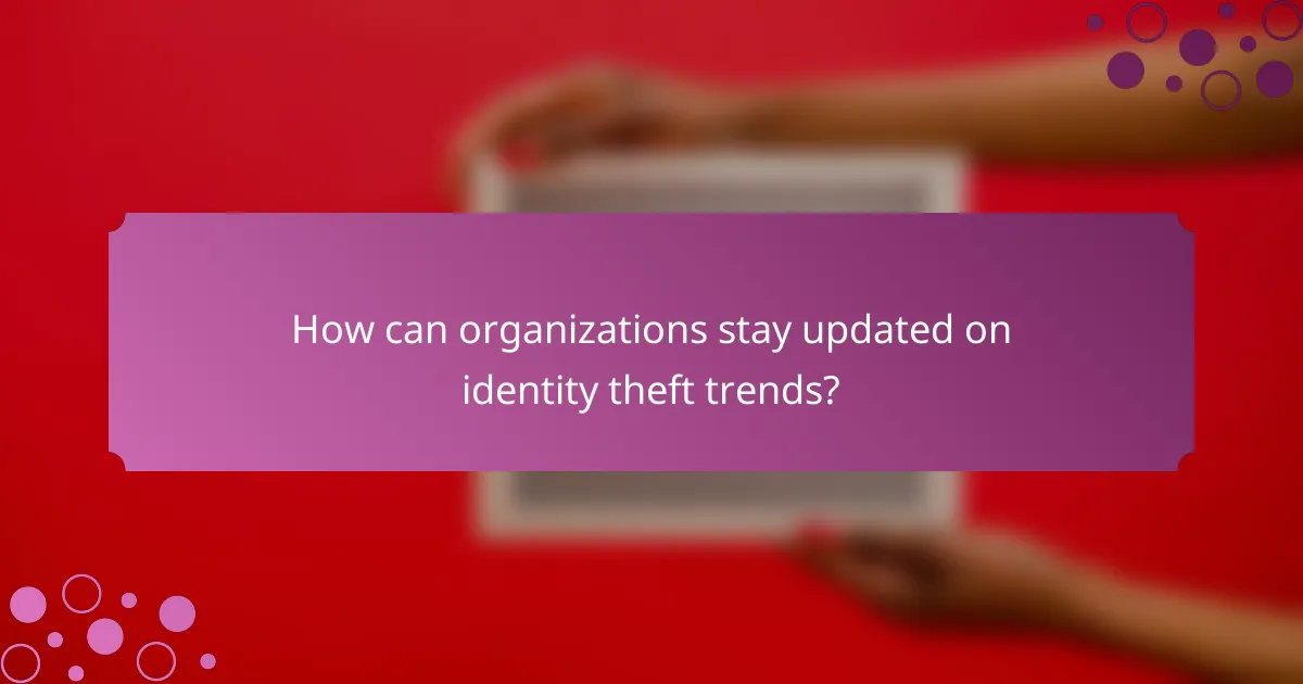 How can organizations stay updated on identity theft trends?