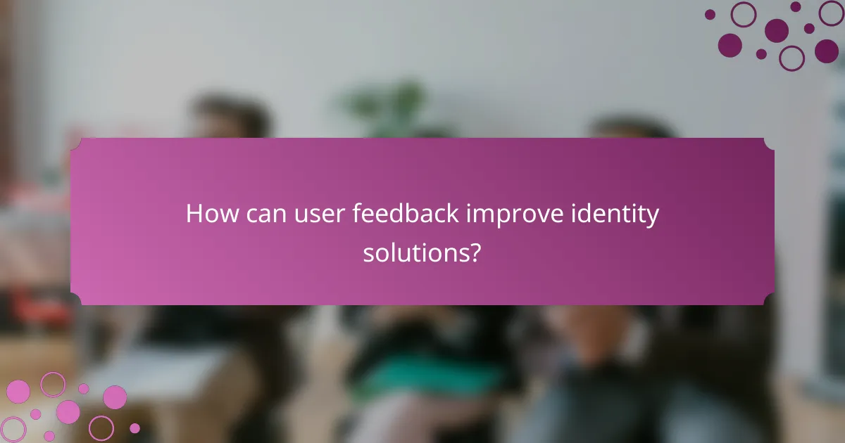 How can user feedback improve identity solutions?